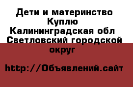 Дети и материнство Куплю. Калининградская обл.,Светловский городской округ 